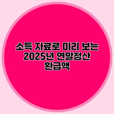 소득 자료로 미리 보는 2025년 연말정산 환급액