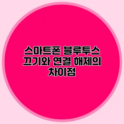 스마트폰 블루투스 끄기와 연결 해제의 차이점