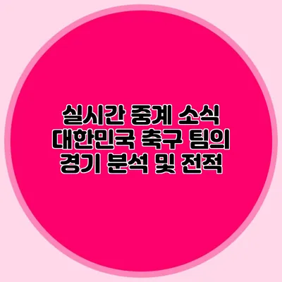 실시간 중계 소식 대한민국 축구 팀의 경기 분석 및 전적