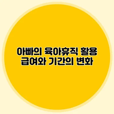 아빠의 육아휴직 활용 급여와 기간의 변화