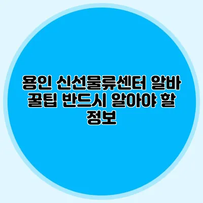 용인 신선물류센터 알바 꿀팁 반드시 알아야 할 정보