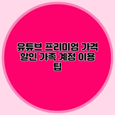 유튜브 프리미엄 가격 할인 가족 계정 이용 팁