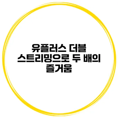 유플러스 더블 스트리밍으로 두 배의 즐거움