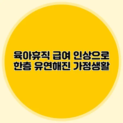 육아휴직 급여 인상으로 한층 유연해진 가정생활