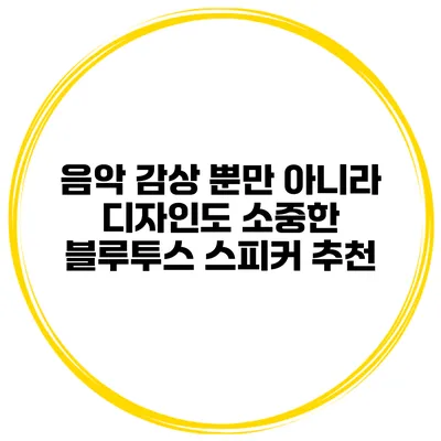 음악 감상 뿐만 아니라 디자인도 소중한 블루투스 스피커 추천
