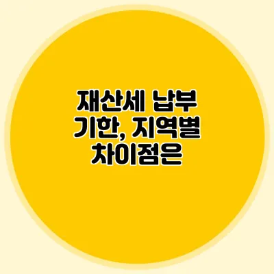 재산세 납부 기한, 지역별 차이점은?