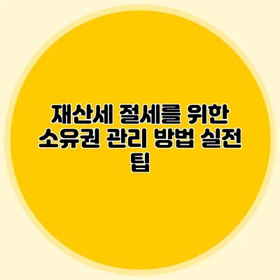 재산세 절세를 위한 소유권 관리 방법 실전 팁