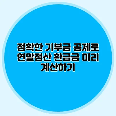 정확한 기부금 공제로 연말정산 환급금 미리 계산하기