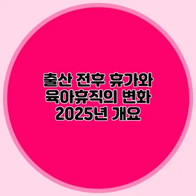 출산 전후 휴가와 육아휴직의 변화 2025년 개요