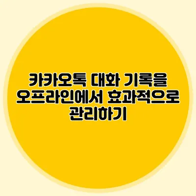 카카오톡 대화 기록을 오프라인에서 효과적으로 관리하기