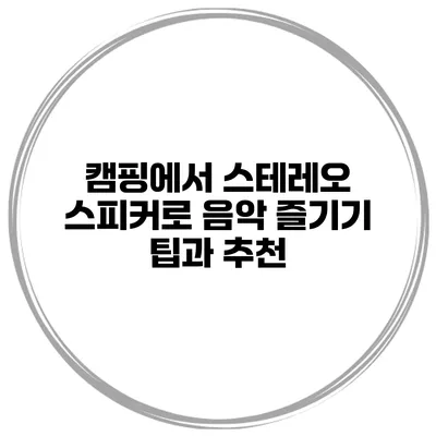 캠핑에서 스테레오 스피커로 음악 즐기기 팁과 추천