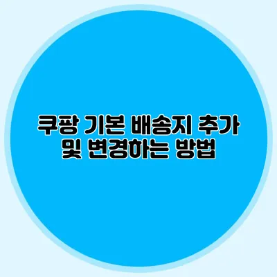 쿠팡 기본 배송지 추가 및 변경하는 방법