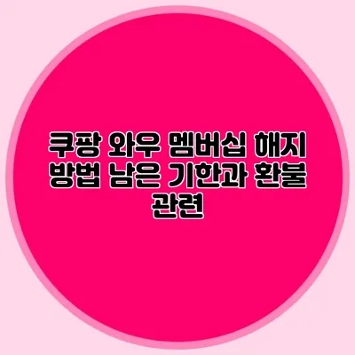 쿠팡 와우 멤버십 해지 방법 남은 기한과 환불 관련
