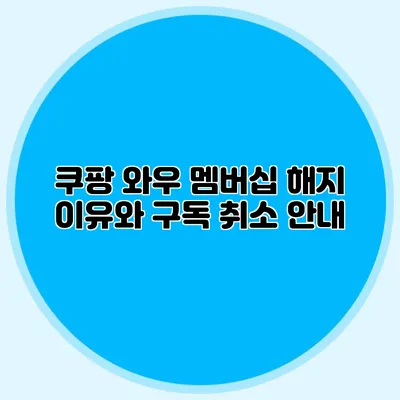 쿠팡 와우 멤버십 해지 이유와 구독 취소 안내