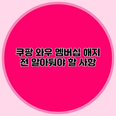쿠팡 와우 멤버십 해지 전 알아둬야 할 사항