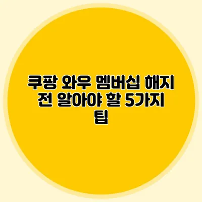 쿠팡 와우 멤버십 해지 전 알아야 할 5가지 팁