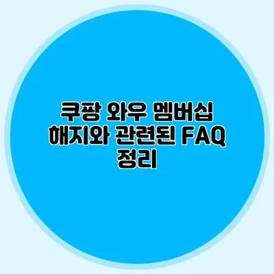 쿠팡 와우 멤버십 해지와 관련된 FAQ 정리