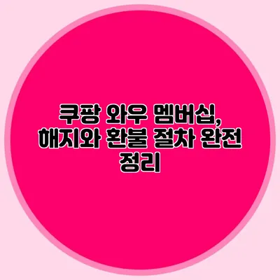 쿠팡 와우 멤버십, 해지와 환불 절차 완전 정리