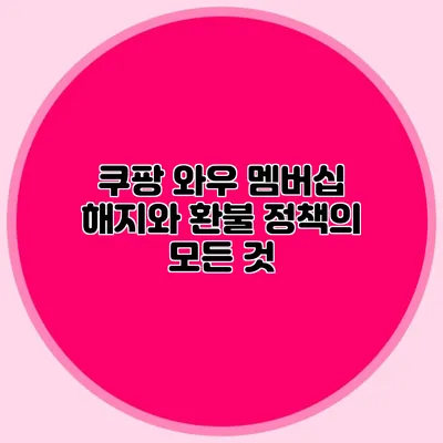 쿠팡 와우 멤버십 해지와 환불 정책의 모든 것