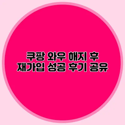쿠팡 와우 해지 후 재가입 성공 후기 공유