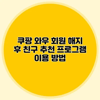 쿠팡 와우 회원 해지 후 친구 추천 프로그램 이용 방법