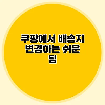 쿠팡에서 배송지 변경하는 쉬운 팁