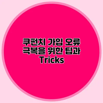 쿠펀치 가입 오류 극복을 위한 팁과 Tricks