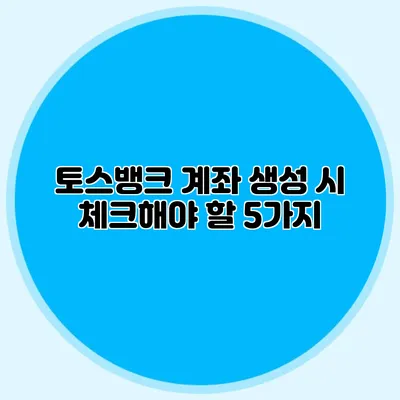 토스뱅크 계좌 생성 시 체크해야 할 5가지