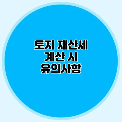 토지 재산세 계산 시 유의사항