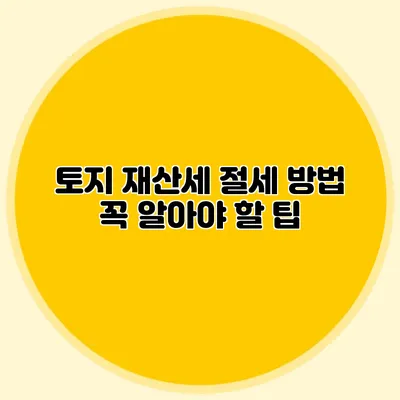 토지 재산세 절세 방법 꼭 알아야 할 팁