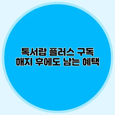 톡서랍 플러스 구독 해지 후에도 남는 혜택