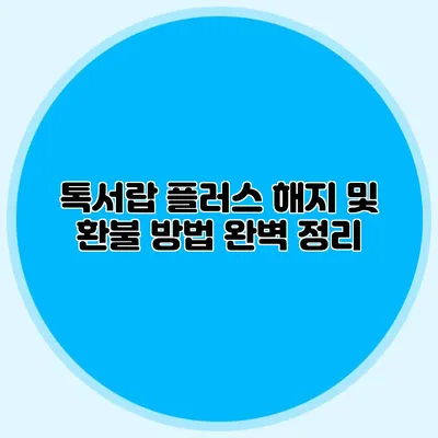 톡서랍 플러스 해지 및 환불 방법 완벽 정리