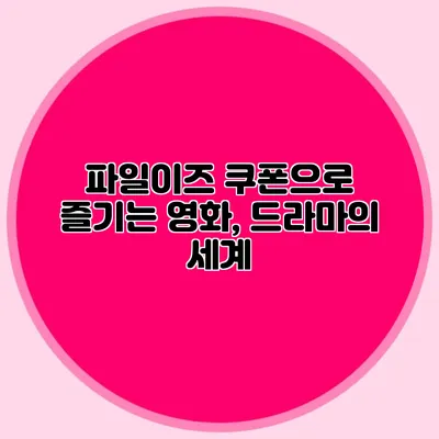 파일이즈 쿠폰으로 즐기는 영화, 드라마의 세계
