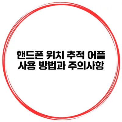 핸드폰 위치 추적 어플 사용 방법과 주의사항