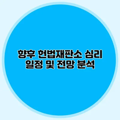 향후 헌법재판소 심리 일정 및 전망 분석