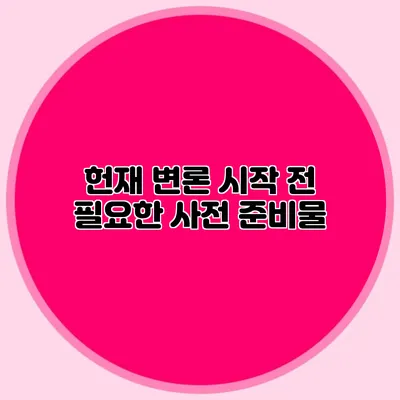 헌재 변론 시작 전 필요한 사전 준비물