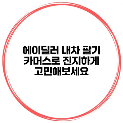 헤이딜러 내차 팔기 카머스로 진지하게 고민해보세요