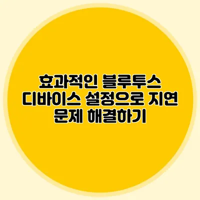 효과적인 블루투스 디바이스 설정으로 지연 문제 해결하기